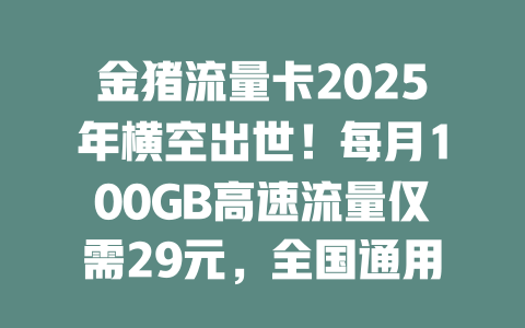 金猪流量卡2025年横空出世！每月100GB高速流量仅需29元，全国通用不限速！