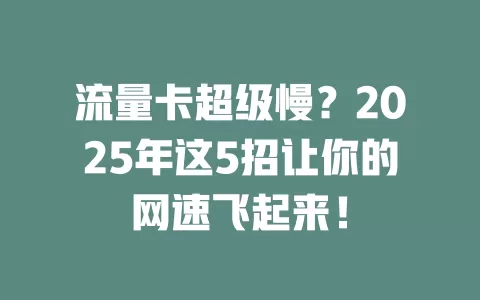 流量卡超级慢？2025年这5招让你的网速飞起来！