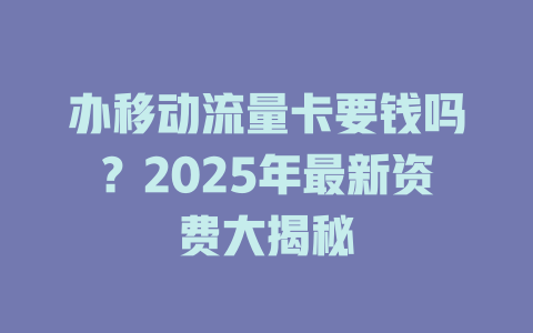 办移动流量卡要钱吗？2025年最新资费大揭秘