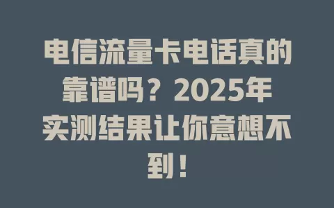 电信流量卡电话真的靠谱吗？2025年实测结果让你意想不到！