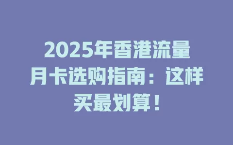 2025年香港流量月卡选购指南：这样买最划算！