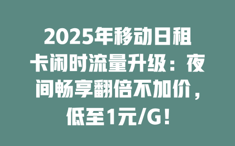 2025年移动日租卡闲时流量升级：夜间畅享翻倍不加价，低至1元/G！