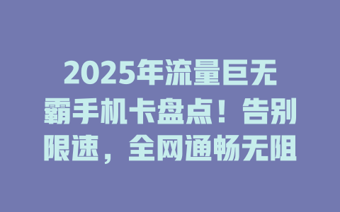2025年流量巨无霸手机卡盘点！告别限速，全网通畅无阻