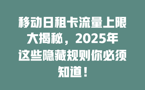 移动日租卡流量上限大揭秘，2025年这些隐藏规则你必须知道！