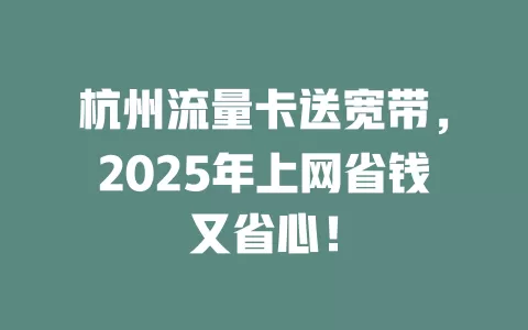 杭州流量卡送宽带，2025年上网省钱又省心！