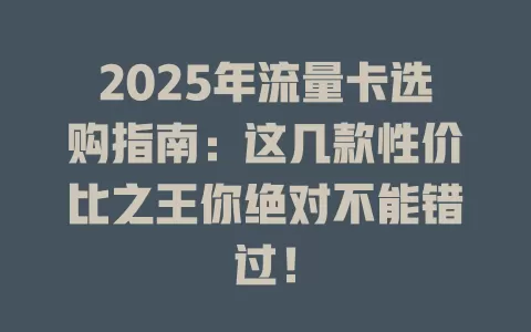2025年流量卡选购指南：这几款性价比之王你绝对不能错过！