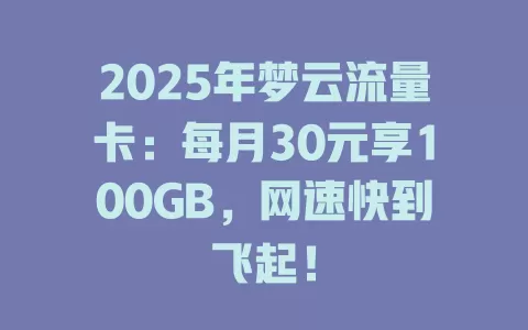 2025年梦云流量卡：每月30元享100GB，网速快到飞起！