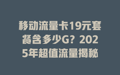 移动流量卡19元套餐含多少G？2025年超值流量揭秘
