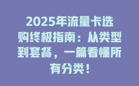 2025年流量卡选购终极指南：从类型到套餐，一篇看懂所有分类！