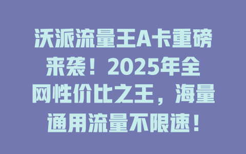 沃派流量王A卡重磅来袭！2025年全网性价比之王，海量通用流量不限速！