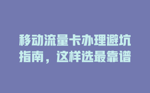移动流量卡办理避坑指南，这样选最靠谱