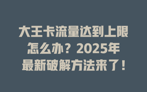 大王卡流量达到上限怎么办？2025年最新破解方法来了！