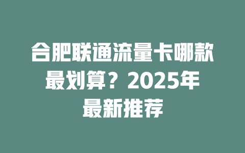 合肥联通流量卡哪款最划算？2025年最新推荐