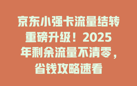 京东小强卡流量结转重磅升级！2025年剩余流量不清零，省钱攻略速看