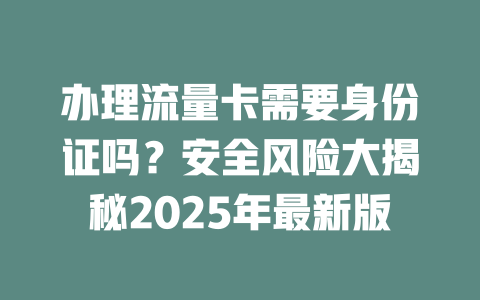 办理流量卡需要身份证吗？安全风险大揭秘2025年最新版