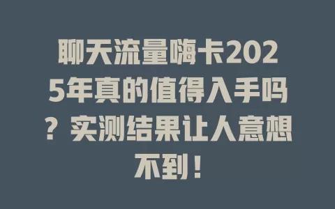聊天流量嗨卡2025年真的值得入手吗？实测结果让人意想不到！