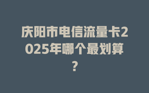 庆阳市电信流量卡2025年哪个最划算？