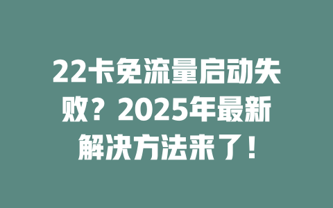 22卡免流量启动失败？2025年最新解决方法来了！