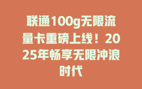 联通100g无限流量卡重磅上线！2025年畅享无限冲浪时代