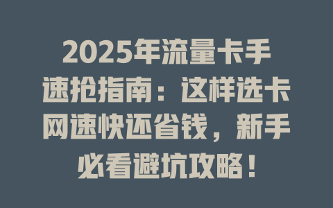 2025年流量卡手速抢指南：这样选卡网速快还省钱，新手必看避坑攻略！