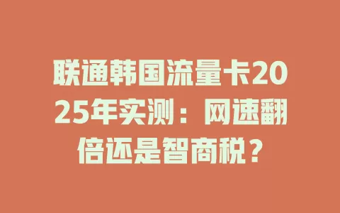 联通韩国流量卡2025年实测：网速翻倍还是智商税？