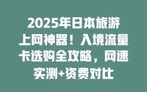 2025年日本旅游上网神器！入境流量卡选购全攻略，网速实测+资费对比
