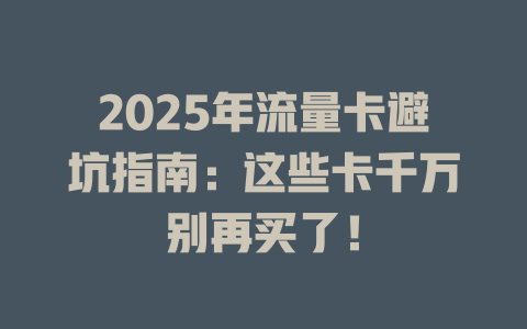 2025年流量卡避坑指南：这些卡千万别再买了！