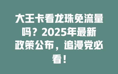 大王卡看龙珠免流量吗？2025年最新政策公布，追漫党必看！