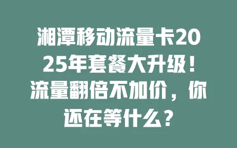 湘潭移动流量卡2025年套餐大升级！流量翻倍不加价，你还在等什么？