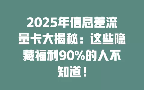 2025年信息差流量卡大揭秘：这些隐藏福利90%的人不知道！