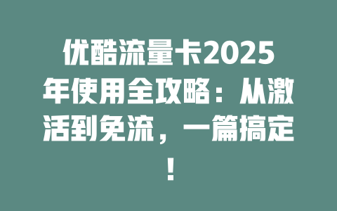 优酷流量卡2025年使用全攻略：从激活到免流，一篇搞定！