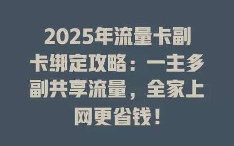 2025年流量卡副卡绑定攻略：一主多副共享流量，全家上网更省钱！
