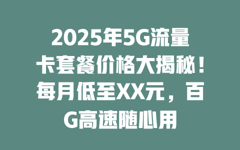 2025年5G流量卡套餐价格大揭秘！每月低至XX元，百G高速随心用