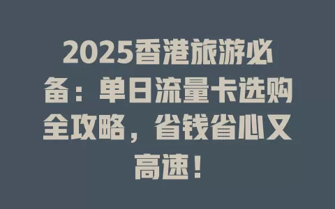 2025香港旅游必备：单日流量卡选购全攻略，省钱省心又高速！