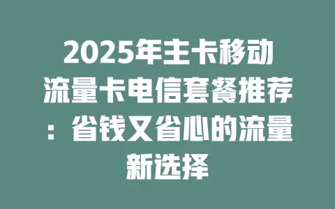 2025年主卡移动流量卡电信套餐推荐：省钱又省心的流量新选择