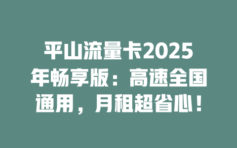 平山流量卡2025年畅享版：高速全国通用，月租超省心！