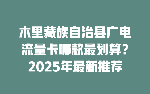 木里藏族自治县广电流量卡哪款最划算？2025年最新推荐