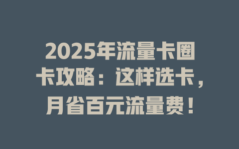 2025年流量卡圈卡攻略：这样选卡，月省百元流量费！