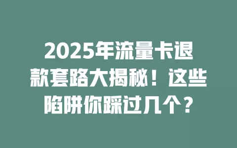 2025年流量卡退款套路大揭秘！这些陷阱你踩过几个？