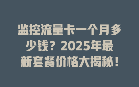 监控流量卡一个月多少钱？2025年最新套餐价格大揭秘！