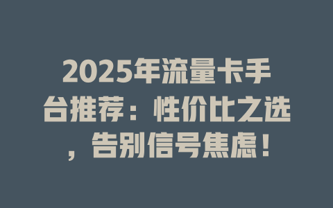2025年流量卡手台推荐：性价比之选，告别信号焦虑！