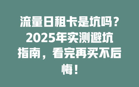 流量日租卡是坑吗？2025年实测避坑指南，看完再买不后悔！