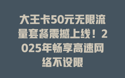 大王卡50元无限流量套餐震撼上线！2025年畅享高速网络不设限