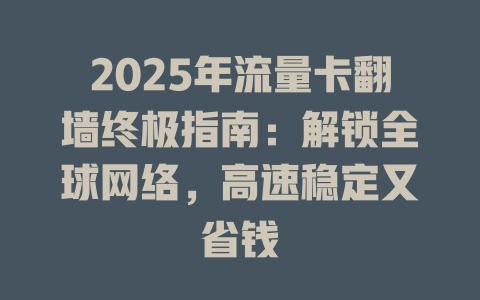 2025年流量卡翻墙终极指南：解锁全球网络，高速稳定又省钱