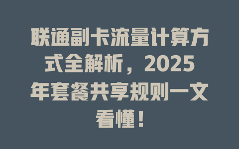 联通副卡流量计算方式全解析，2025年套餐共享规则一文看懂！