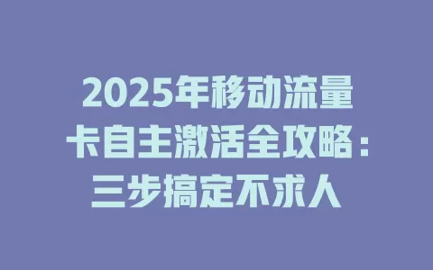 2025年移动流量卡自主激活全攻略：三步搞定不求人