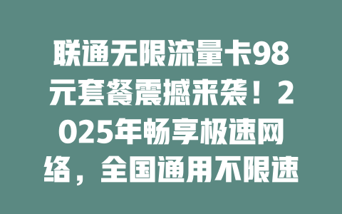 联通无限流量卡98元套餐震撼来袭！2025年畅享极速网络，全国通用不限速！