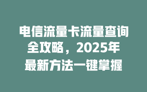 电信流量卡流量查询全攻略，2025年最新方法一键掌握