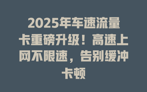 2025年车速流量卡重磅升级！高速上网不限速，告别缓冲卡顿