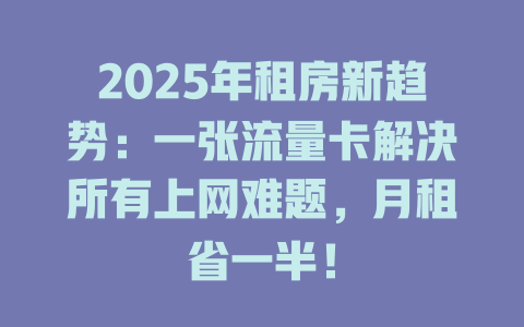 2025年租房新趋势：一张流量卡解决所有上网难题，月租省一半！
